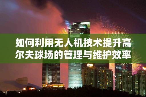 如何利用无人机技术提升高尔夫球场的管理与维护效率？