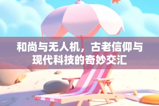 和尚与无人机，古老信仰与现代科技的奇妙交汇