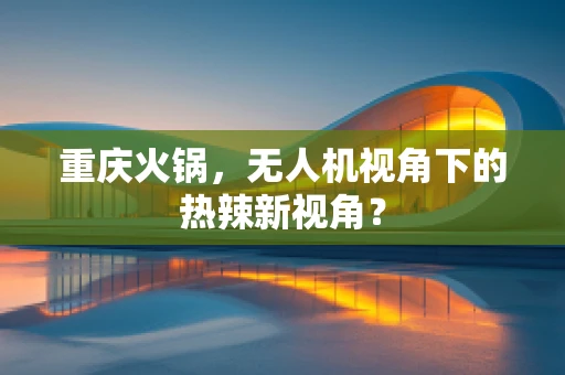 重庆火锅，无人机视角下的热辣新视角？