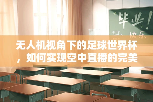 无人机视角下的足球世界杯，如何实现空中直播的完美落地？