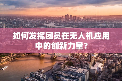 如何发挥团员在无人机应用中的创新力量？