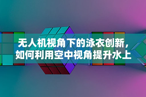 无人机视角下的泳衣创新，如何利用空中视角提升水上安全与体验？
