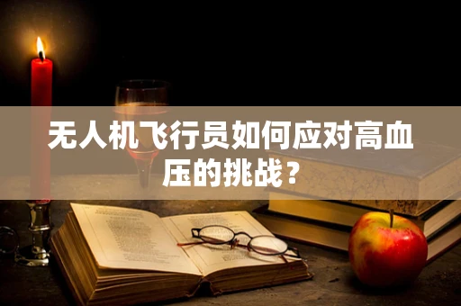 无人机飞行员如何应对高血压的挑战？