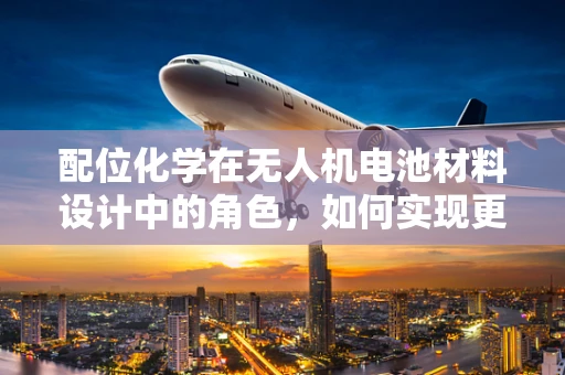 配位化学在无人机电池材料设计中的角色，如何实现更优的能量存储与安全性能？