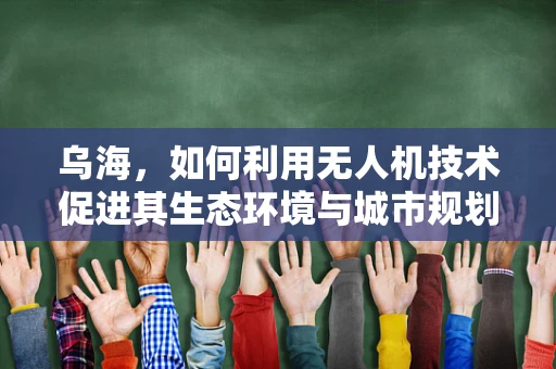 乌海，如何利用无人机技术促进其生态环境与城市规划的智慧升级？