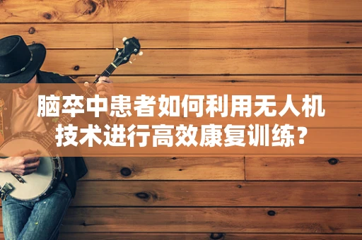 脑卒中患者如何利用无人机技术进行高效康复训练？