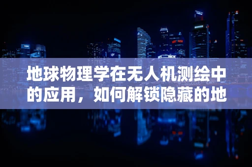地球物理学在无人机测绘中的应用，如何解锁隐藏的地质秘密？