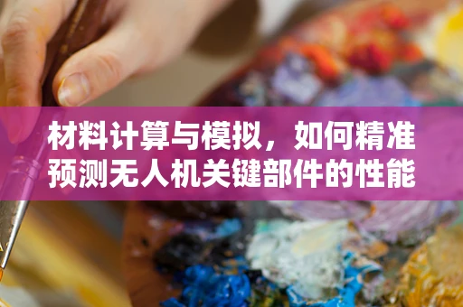 材料计算与模拟，如何精准预测无人机关键部件的性能？