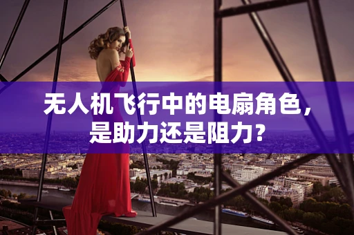 无人机飞行中的电扇角色，是助力还是阻力？