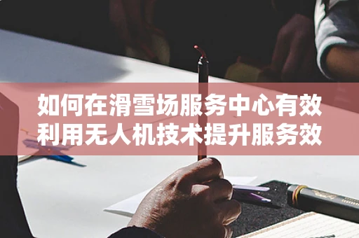 如何在滑雪场服务中心有效利用无人机技术提升服务效率？