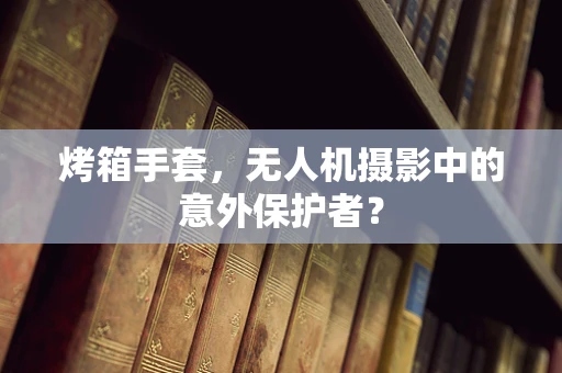 烤箱手套，无人机摄影中的意外保护者？