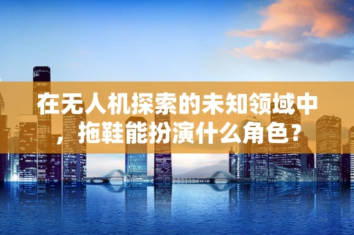 在无人机探索的未知领域中，拖鞋能扮演什么角色？