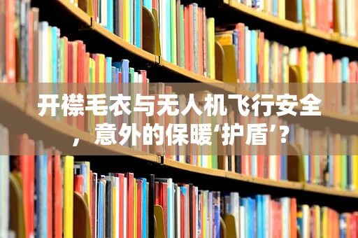 开襟毛衣与无人机飞行安全，意外的保暖‘护盾’？