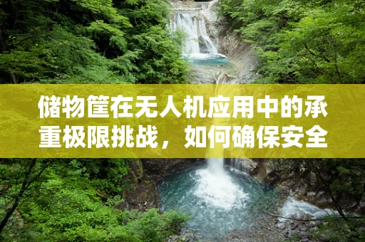 储物筐在无人机应用中的承重极限挑战，如何确保安全与效率的平衡？
