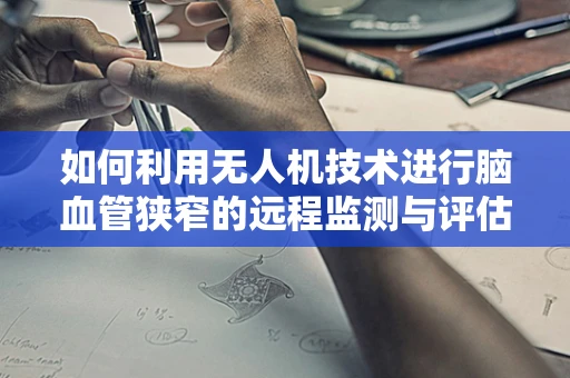 如何利用无人机技术进行脑血管狭窄的远程监测与评估？