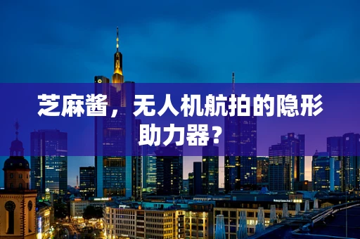 芝麻酱，无人机航拍的隐形助力器？