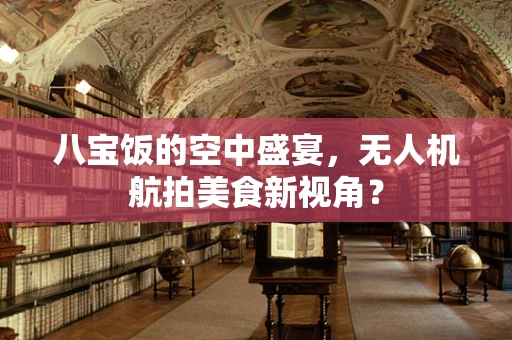 八宝饭的空中盛宴，无人机航拍美食新视角？
