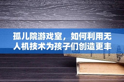 孤儿院游戏室，如何利用无人机技术为孩子们创造更丰富的娱乐体验？