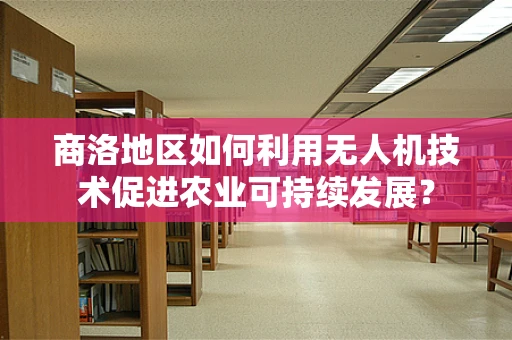 商洛地区如何利用无人机技术促进农业可持续发展？