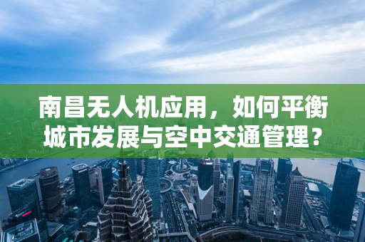 南昌无人机应用，如何平衡城市发展与空中交通管理？