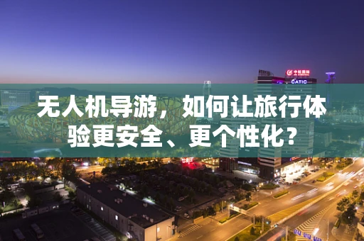 无人机导游，如何让旅行体验更安全、更个性化？
