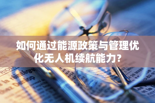 如何通过能源政策与管理优化无人机续航能力？