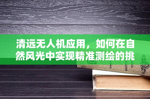 清远无人机应用，如何在自然风光中实现精准测绘的挑战？