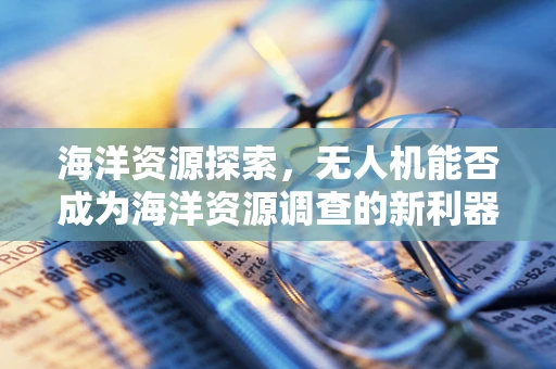 海洋资源探索，无人机能否成为海洋资源调查的新利器？