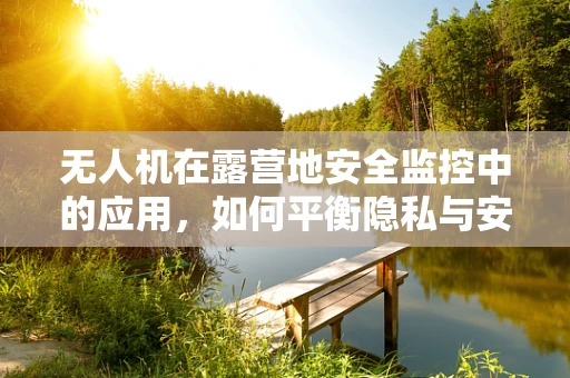 无人机在露营地安全监控中的应用，如何平衡隐私与安全？