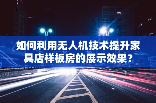 如何利用无人机技术提升家具店样板房的展示效果？