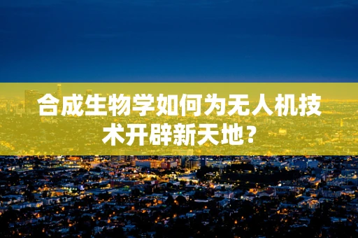 合成生物学如何为无人机技术开辟新天地？