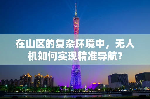 在山区的复杂环境中，无人机如何实现精准导航？