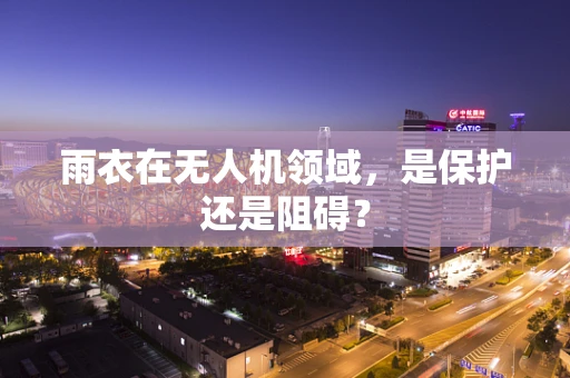 雨衣在无人机领域，是保护还是阻碍？