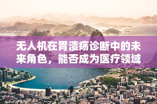无人机在胃溃疡诊断中的未来角色，能否成为医疗领域的‘空中医生’？
