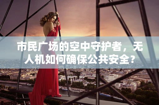 市民广场的空中守护者，无人机如何确保公共安全？