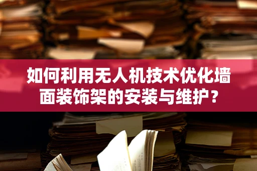 如何利用无人机技术优化墙面装饰架的安装与维护？