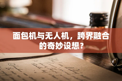 面包机与无人机，跨界融合的奇妙设想？