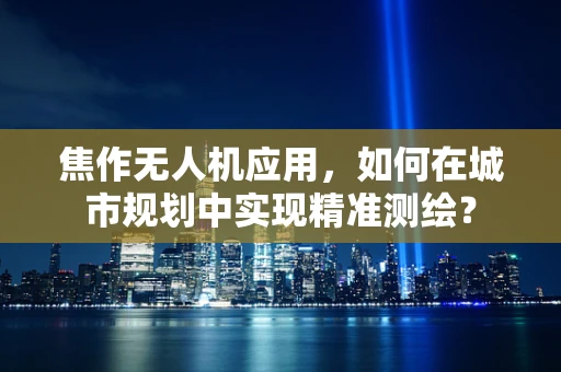 焦作无人机应用，如何在城市规划中实现精准测绘？