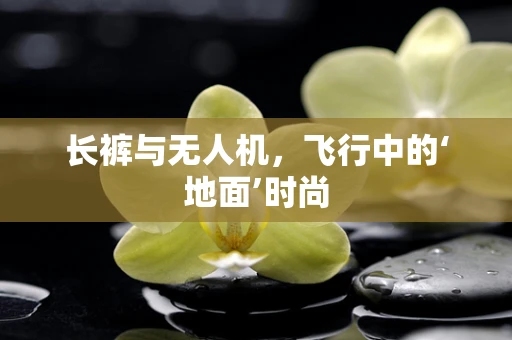 长裤与无人机，飞行中的‘地面’时尚