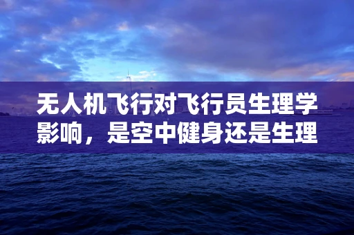 无人机飞行对飞行员生理学影响，是空中健身还是生理挑战？