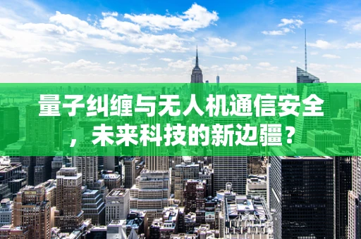 量子纠缠与无人机通信安全，未来科技的新边疆？
