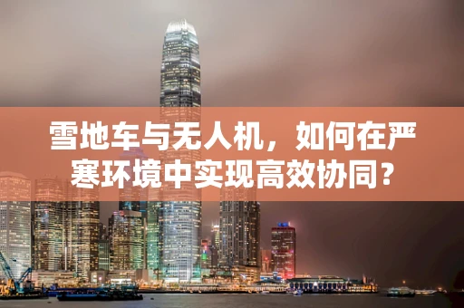 雪地车与无人机，如何在严寒环境中实现高效协同？