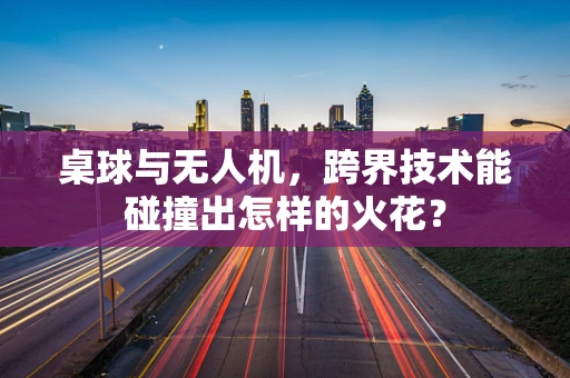 桌球与无人机，跨界技术能碰撞出怎样的火花？