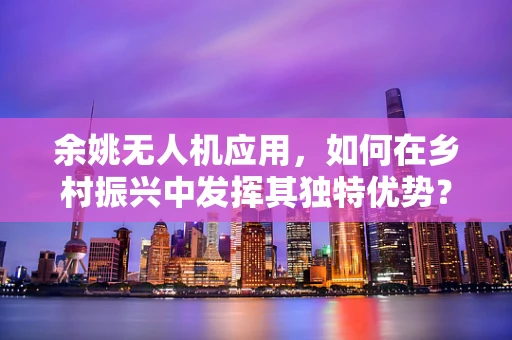余姚无人机应用，如何在乡村振兴中发挥其独特优势？