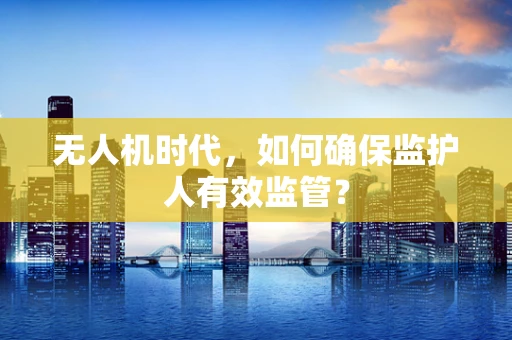 无人机时代，如何确保监护人有效监管？