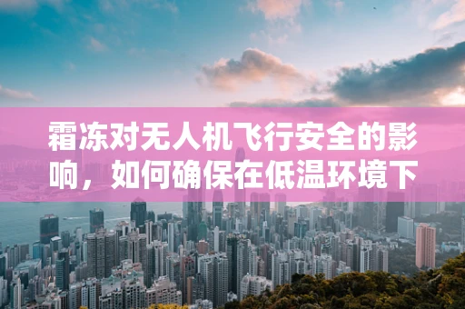 霜冻对无人机飞行安全的影响，如何确保在低温环境下稳定作业？