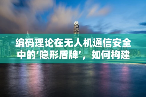 编码理论在无人机通信安全中的‘隐形盾牌’，如何构建不可破译的信号？