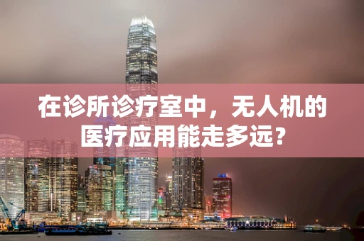 在诊所诊疗室中，无人机的医疗应用能走多远？