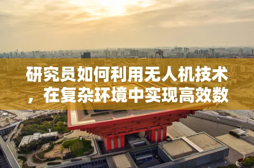研究员如何利用无人机技术，在复杂环境中实现高效数据采集？