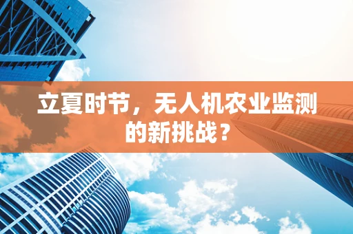 立夏时节，无人机农业监测的新挑战？